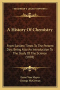 A History Of Chemistry: From Earliest Times To The Present Day; Being Also An Introduction To The Study Of The Science (1898) - Paperback
