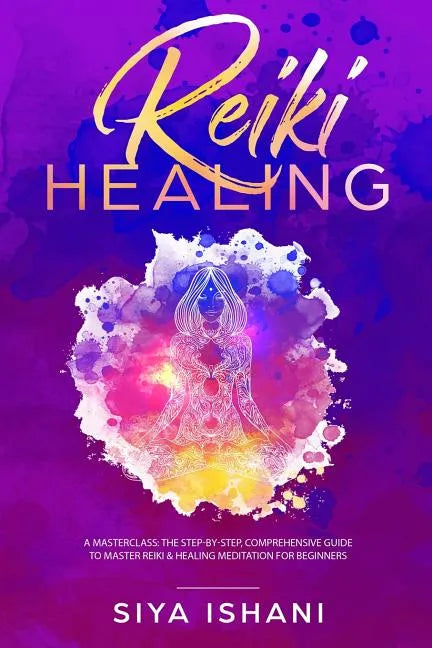 Reiki Healing: A Masterclass: The Step-by-Step, Comprehensive Guide to Master Reiki & Healing Meditation for Beginners - Paperback