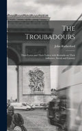 The Troubadours: Their Loves and Their Lyrics; With Remarks on Their Influence, Social and Literary - Hardcover