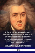 A Practical View of the Prevailing Religious System: ...of Professed Christians in the Higher and Middle Classes in this Country, Contrasted with Real - Paperback