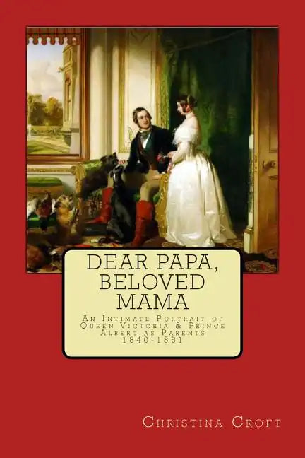 Dear Papa, Beloved Mama: Queen Victoria & Prince Albert As Parents - Paperback