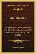 Anti-Bacchus: An Essay on Crimes, Diseases, and Other Evils, Connected with the Use of Intoxicating Drinks (1840) - Paperback
