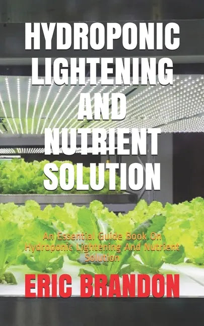 Hydroponic Lightening and Nutrient Solution: An Essential Guide Book On Hydroponic Lightening And Nutrient Solution - Paperback