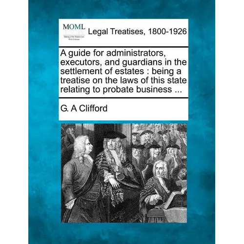 A Guide for Administrators, Executors, and Guardians in the Settlement of Estates: Being a Treatise on the Laws of This State Relating to Probate Busi - Paperback