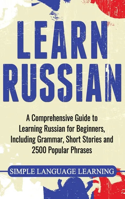 Learn Russian: A Comprehensive Guide to Learning Russian for Beginners, Including Grammar, Short Stories and 2500 Popular Phrases - Hardcover