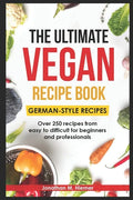 The Ultimate Vegan Recipe Book - German-Style Recipes: Over 250 recipes from easy to difficult for beginners and professionals - Paperback
