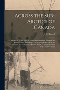 Across the Sub-Arctics of Canada [microform]: a Journey of 3, 200 Miles by Canoe and Snowshoe Through the Barren Lands: Including a List of Plants Col - Paperback