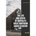 The Life and Death of Buffalo's Great Northern Grain Elevator: 1897-2023 - Paperback