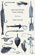 Lake and Stream Game Fishing - A Practical Book on the Popular Fresh-Water Game Fish, the Tackle Necessary and How to Use it - Paperback