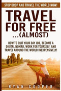Travel For Free..(Almost): Stop Drop And Travel The World NOW! How To Quit Your Day Job, Become A Digital Nomad, Work For Yourself, And Travel Ar - Paperback