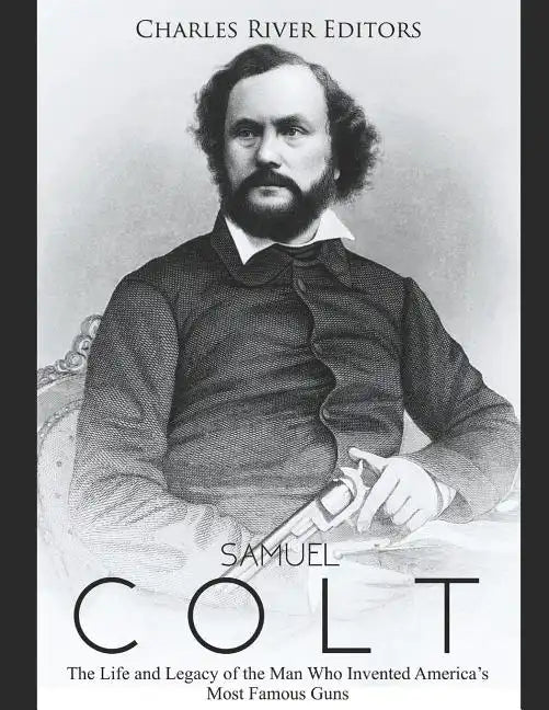 Samuel Colt: The Life and Legacy of the Man Who Invented America's Most Famous Guns - Paperback