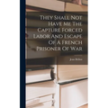 They Shall Not Have Me The Capture Forced Labor And Escape Of A French Prisoner Of War - Hardcover