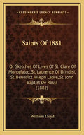 Saints Of 1881: Or Sketches Of Lives Of St. Clare Of Montefalco, St. Laurence Of Brindisi, St. Benedict Joseph Labre, St. John Baptist De Rossi (1882) - Hardcover