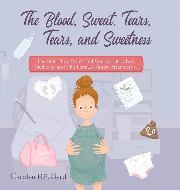 The Blood, Sweat, Tears, Tears, and Sweetness: The Shit They Don't Tell You About Labor, Delivery, and The First 48 Hours Afterwards. - Hardcover