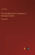 The Little White Bird; Or, Adventures in Kensington Gardens: in large print - Hardcover