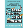 How to Train Your Dog with Love + Science: A Dog Lover's Guide to Animal Behavior and Positive Reinforcement Training - Paperback