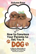 How to Convince Your Parents to Get You A Dog: A Step by Step Guide to Getting Your First Dog - Paperback