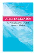 Utilitarianism - The Philosophy of the Greatest Happiness Principle: What Is Utilitarianism (General Remarks), Proof of the Greatest-Happiness Princip - Paperback