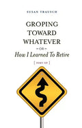 Groping Toward Whatever or How I Learned to Retire, Sort of - Paperback