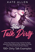 How to Talk Dirty: Drive Your Partner Crazy and Set the Right Mood for Mind- Blowing Sex Master Dirty Talk, Even If You Are Shy and Have - Paperback