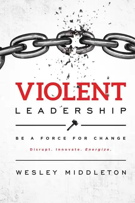 Violent Leadership: Be A Force For Change: Disrupt. Innovate. Energize. - Paperback