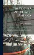 The Pioneer Mothers of America; a Record of the More Notable Women of the Early Days of the Country, and Particularly of the Colonial and Revolutionar - Hardcover
