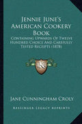 Jennie June's American Cookery Book: Containing Upwards of Twelve Hundred Choice and Carefully Tested Receipts (1878) - Paperback