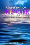 A Blueprint for Self Care: Creating Time, Space, and a Peaceful Healing Sanctuary for Those in the Helping Professions - Paperback