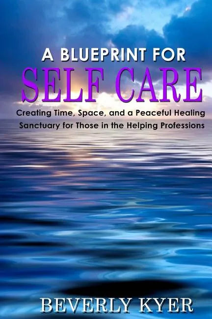 A Blueprint for Self Care: Creating Time, Space, and a Peaceful Healing Sanctuary for Those in the Helping Professions - Paperback