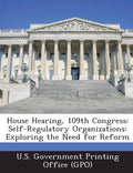 House Hearing, 109th Congress: Self-Regulatory Organizations: Exploring the Need for Reform - Paperback