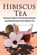 Hibiscus Tea: Naturally Reduce High Blood Pressure and Hypertension with Hibiscus Tea - Paperback