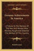 German Achievements in America: A Tribute to the Memory of the Men and Women Who Worked, Fought and Died for the Welfare of This Country - Paperback