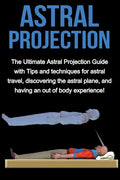 Astral Projection: The ultimate astral projection guide with tips and techniques for astral travel, discovering the astral plane, and hav - Paperback