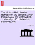 The Victoria Hall Disaster. Narrative of the Accident Which Took Place at the Victoria Hall, ... Whereby 183 Children Lost Their Lives, Etc. - Paperback