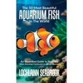 The 50 Most Beautiful Aquarium Fish in the World: An Illustrated Guide to Nature's Most Stunning Freshwater and Marine Species - Hardcover