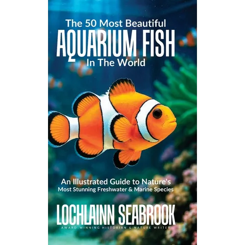 The 50 Most Beautiful Aquarium Fish in the World: An Illustrated Guide to Nature's Most Stunning Freshwater and Marine Species - Hardcover