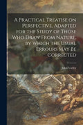 A Practical Treatise on Perspective, Adapted for the Study of Those Who Draw From Nature, by Which the Usual Errours May Be Corrected - Paperback