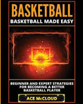 Basketball: Basketball Made Easy: Beginner and Expert Strategies For Becoming A Better Basketball Player - Paperback
