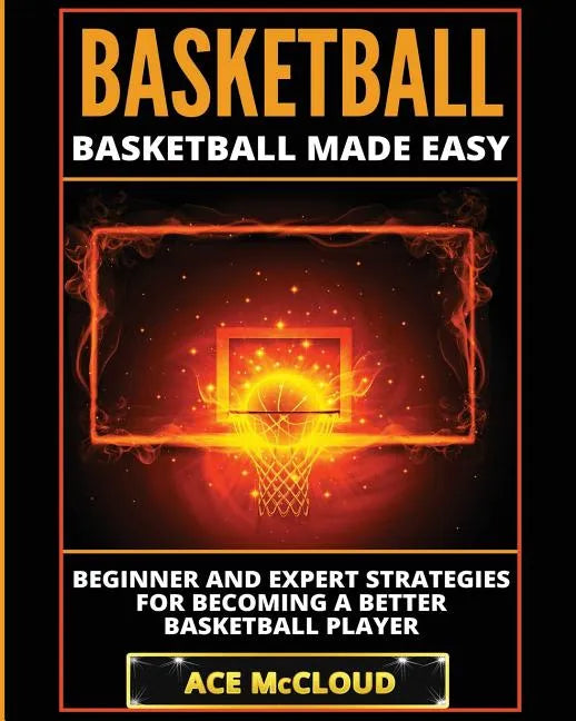 Basketball: Basketball Made Easy: Beginner and Expert Strategies For Becoming A Better Basketball Player - Paperback