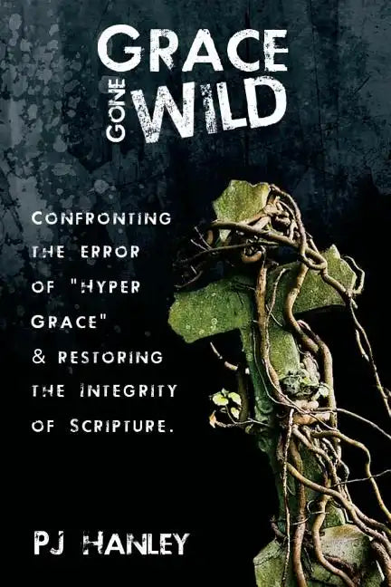 Grace Gone Wild: Confronting the Error of "Hyper Grace" & Restoring the Integrity of Scripture - Paperback