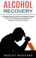 Alcohol Recovery: A Complete Recovery Guide for the Addicted to Alcohol (Learn How to Regain Self-awareness to Change Your Alcoholic Habits) - Paperback