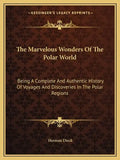 The Marvelous Wonders Of The Polar World: Being A Complete And Authentic History Of Voyages And Discoveries In The Polar Regions - Paperback
