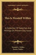 This Is Wendell Willkie: A Collection of Speeches and Writings on Present-Day Issues - Paperback