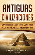 Antiguas Civilizaciones: Una Fascinante Guía sobre la Historia de los Mayas, Aztecas y el Imperio Inca - Hardcover