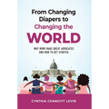 From Changing Diapers to Changing the World: Why Moms Make Great Advocates and How to Get Started - Hardcover