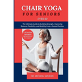 Chair Yoga for Seniors Over 60: The Ultimate Guide to Building Strength, Improving Balance, Flexibility, and Mobility from a Seated Position - Paperback