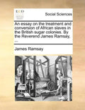 An Essay on the Treatment and Conversion of African Slaves in the British Sugar Colonies. by the Reverend James Ramsay, ... - Paperback