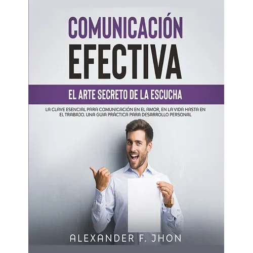 Comunicaci Efectiva: El Arte Secreto de la Escucha: La Clave Esencial Para Comunicaci En El Amor, En La Vida Hasta En El Trabajo. Una Gui - Paperback