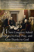 When Congress Asked America to Fast, Pray, and Give Thanks to God: Spiritual Observances by Congress at the Beginning of America's Federal Government - Paperback
