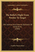 The Bullet's Flight from Powder to Target: The Internal and External Ballistics of Small Arms (1909) - Hardcover